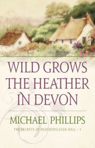 Title: Wild Grows the Heather in Devon (The Secrets of Heathersleigh Hall Book #1), Author: Michael Phillips