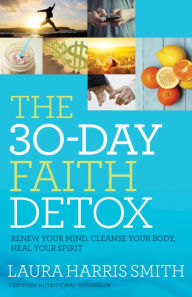 Title: The 30-Day Faith Detox: Renew Your Mind, Cleanse Your Body, Heal Your Spirit, Author: Laura Harris Smith