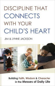 Title: Discipline That Connects With Your Child's Heart: Building Faith, Wisdom, and Character in the Messes of Daily Life, Author: Jim Jackson