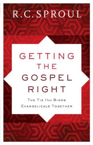 Title: Getting the Gospel Right: The Tie That Binds Evangelicals Together, Author: R. C. Sproul