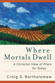 Title: Where Mortals Dwell: A Christian View of Place for Today, Author: Craig G. Bartholomew