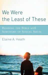 Title: We Were the Least of These: Reading the Bible with Survivors of Sexual Abuse, Author: Elaine A. Heath