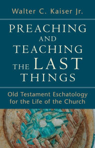 Title: Preaching and Teaching the Last Things: Old Testament Eschatology for the Life of the Church, Author: Walter C. Jr. Kaiser