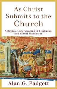 Title: As Christ Submits to the Church: A Biblical Understanding of Leadership and Mutual Submission, Author: Alan G. Padgett