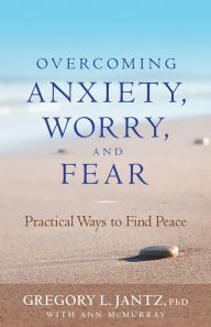 Title: Overcoming Anxiety, Worry, and Fear: Practical Ways to Find Peace, Author: Gregory L. Jantz Ph.D.