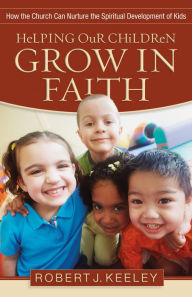 Title: Helping Our Children Grow in Faith: How the Church Can Nurture the Spiritual Development of Kids, Author: Robert J. Keeley