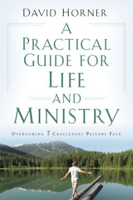 Title: A Practical Guide for Life and Ministry: Overcoming 7 Challenges Pastors Face, Author: David Horner