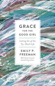 Title: Grace for the Good Girl: Letting Go of the Try-Hard Life, Author: Emily P. Freeman