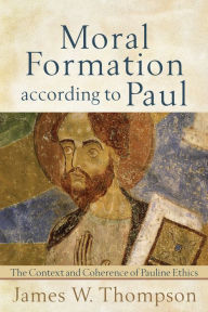 Title: Moral Formation according to Paul: The Context and Coherence of Pauline Ethics, Author: James W. Thompson