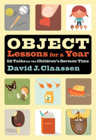 Title: Object Lessons for a Year (Object Lesson Series): 52 Talks for the Children's Sermon Time, Author: David J. Claassen