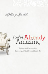 Title: You're Already Amazing: Embracing Who You Are, Becoming All God Created You to Be, Author: Holley Gerth