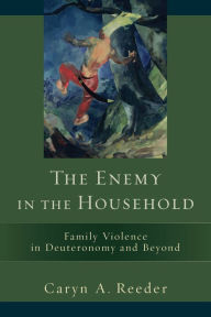 Title: The Enemy in the Household: Family Violence in Deuteronomy and Beyond, Author: Caryn A. Reeder