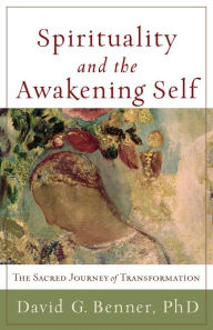 Title: Spirituality and the Awakening Self: The Sacred Journey of Transformation, Author: David G. PhD Benner