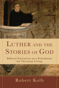 Title: Luther and the Stories of God: Biblical Narratives as a Foundation for Christian Living, Author: Robert Kolb