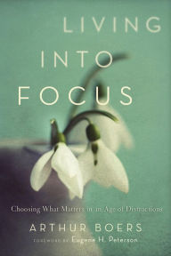 Title: Living into Focus: Choosing What Matters in an Age of Distractions, Author: Arthur  Boers