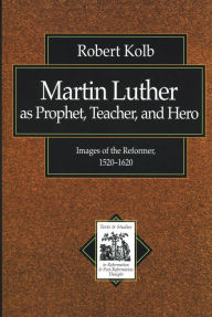 Title: Martin Luther as Prophet, Teacher, and Hero (Texts and Studies in Reformation and Post-Reformation Thought): Images of the Reformer, 1520-1620, Author: Robert Kolb