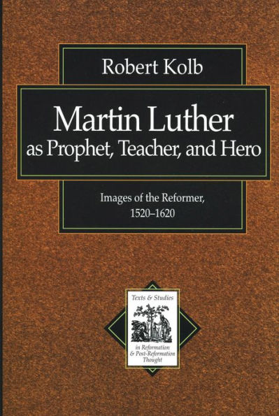 Martin Luther as Prophet, Teacher, and Hero (Texts and Studies in Reformation and Post-Reformation Thought): Images of the Reformer, 1520-1620