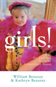 Title: Girls!: Helping Your Little Girl Become an Extraordinary Woman, Author: William Beausay