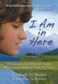 Title: I Am in Here: The Journey of a Child with Autism Who Cannot Speak but Finds Her Voice, Author: Elizabeth M. Bonker