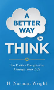 Title: A Better Way to Think: Using Positive Thoughts to Change Your Life, Author: H. Norman Wright