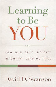 Title: Learning to Be You: How Our True Identity in Christ Sets Us Free, Author: David D. Swanson