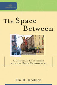 Title: The Space Between (Cultural Exegesis): A Christian Engagement with the Built Environment, Author: Eric O. Jacobsen