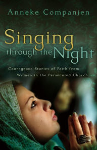 Title: Singing through the Night: Courageous Stories of Faith from Women in the Persecuted Church, Author: Anneke Companjen