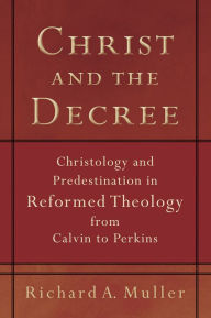 Title: Christ and the Decree: Christology and Predestination in Reformed Theology from Calvin to Perkins, Author: Richard A. Muller