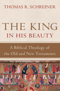 Title: The King in His Beauty: A Biblical Theology of the Old and New Testaments, Author: Thomas R. Schreiner