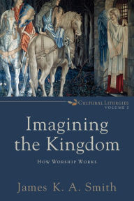 Title: Imagining the Kingdom (Cultural Liturgies): How Worship Works, Author: James K. A. Smith