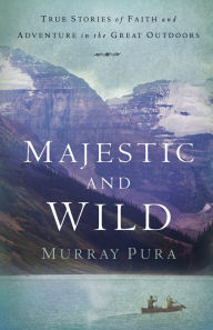 Title: Majestic and Wild: True Stories of Faith and Adventure in the Great Outdoors, Author: Murray Pura