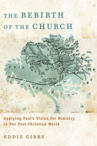 Title: The Rebirth of the Church: Applying Paul's Vision for Ministry in Our Post-Christian World, Author: Eddie Gibbs