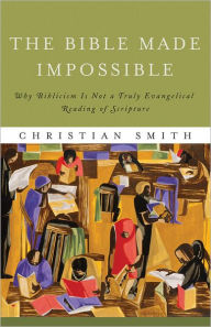 Title: The Bible Made Impossible: Why Biblicism Is Not a Truly Evangelical Reading of Scripture, Author: Christian Smith