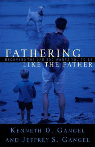 Title: Fathering Like the Father: Becoming the Dad God Wants You to Be, Author: Kenneth O. Gangel
