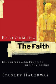 Title: Performing the Faith: Bonhoeffer and the Practice of Nonviolence, Author: Stanley Hauerwas