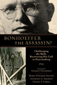 Title: Bonhoeffer the Assassin?: Challenging the Myth, Recovering His Call to Peacemaking, Author: Mark Thiessen Nation