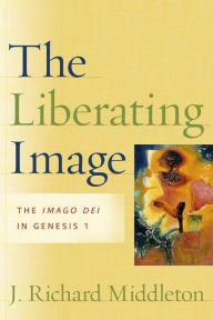 Title: The Liberating Image: The Imago Dei in Genesis 1, Author: J. Richard Middleton