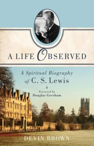 Title: A Life Observed: A Spiritual Biography of C. S. Lewis, Author: Devin Brown
