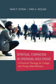 Title: Spiritual Formation in Emerging Adulthood: A Practical Theology for College and Young Adult Ministry, Author: David P. Setran