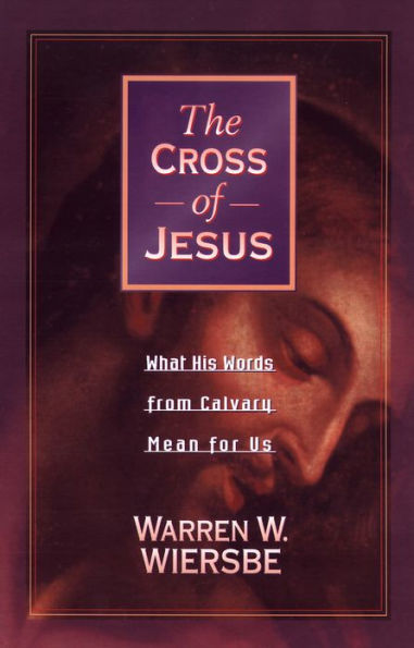 The Cross of Jesus: What His Words from Calvary Mean for Us