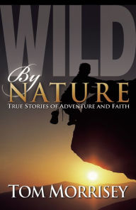 Title: Wild by Nature: True Stories of Adventure and Faith, Author: Tom Morrisey