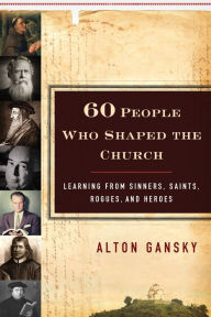 Title: 60 People Who Shaped the Church: Learning from Sinners, Saints, Rogues, and Heroes, Author: Alton Gansky