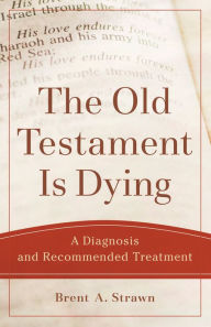 Title: The Old Testament Is Dying (Theological Explorations for the Church Catholic): A Diagnosis and Recommended Treatment, Author: Brent A. Strawn