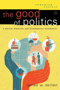 Title: The Good of Politics (Engaging Culture): A Biblical, Historical, and Contemporary Introduction, Author: James W. Skillen