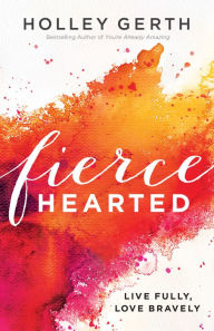 Title: Fiercehearted: Live Fully, Love Bravely, Author: Holley Gerth