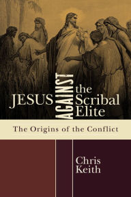 Title: Jesus against the Scribal Elite: The Origins of the Conflict, Author: Chris Keith