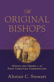 Title: The Original Bishops: Office and Order in the First Christian Communities, Author: Alistair C. Stewart