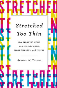 Title: Stretched Too Thin: How Working Moms Can Lose the Guilt, Work Smarter, and Thrive, Author: Jessica N. Turner