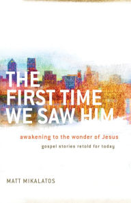 Title: The First Time We Saw Him: Awakening to the Wonder of Jesus, Author: Matt Mikalatos