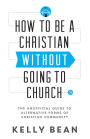 How to Be a Christian without Going to Church: The Unofficial Guide to Alternative Forms of Christian Community